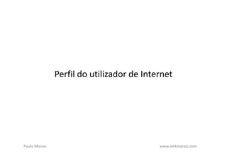 Perfil do utilizador de Internet




Paulo Morais                               www.mktmorais.com
 