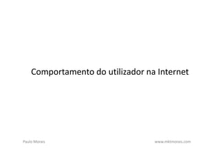 Comportamento do utilizador na Internet




Paulo Morais                      www.mktmorais.com
 