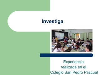 Investiga Experiencia  realizada en el  Colegio San Pedro Pascual 