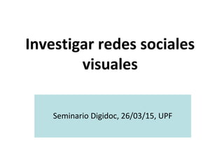 Investigar redes sociales
visuales
Seminario Digidoc, 26/03/15, UPF
 