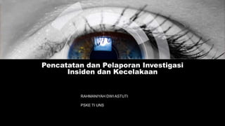 Pencatatan dan Pelaporan Investigasi
Insiden dan Kecelakaan
RAHMANIYAH DWI ASTUTI
PSKE TI UNS
 