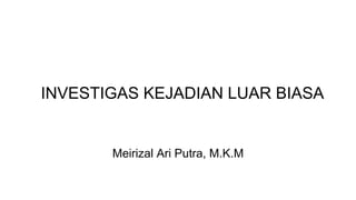 INVESTIGAS KEJADIAN LUAR BIASA
Meirizal Ari Putra, M.K.M
 