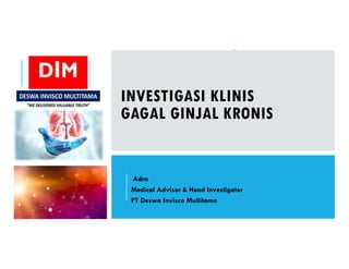 INVESTIGASI KLINIS
GAGAL GINJAL KRONIS
Adra
Medical Advisor & Head Investigator
PT Deswa Invisco Multitama
 