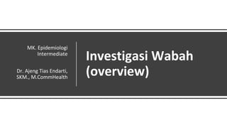 5
Investigasi Wabah
(overview)
MK. Epidemiologi
Intermediate
Dr. Ajeng Tias Endarti,
SKM., M.CommHealth
 
