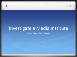Investigate a Media Institute 
Celador Films – Sam Carpenter 
 