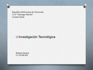 Republica Bolivariana de Venezuela
I.U.P “Santiago Mariño”
Ciudad Ojeda
O Investigación Tecnológica
Roberto Herrera
C.I:18.259.339
 