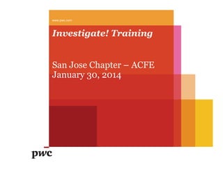 www.pwc.com

Investigate! Training
San Jose Chapter – ACFE
January 30, 2014

 