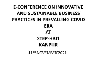 E-CONFERENCE ON INNOVATIVE
AND SUSTAINABLE BUSINESS
PRACTICES IN PREVALLING COVID
ERA
AT
STEP-HBTI
KANPUR
11TH NOVEMBER’2021
 