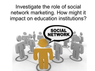 Investigate the role of social network marketing. How might it impact on education institutions? 