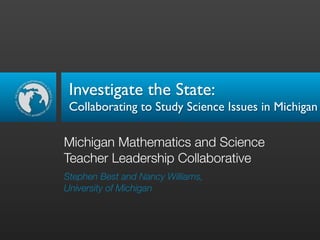 Investigate the State:
 Collaborating to Study Science Issues in Michigan

Michigan Mathematics and Science
Teacher Leadership Collaborative
Stephen Best and Nancy Williams,
University of Michigan
 