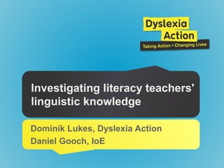 Investigating literacy teachers'
linguistic knowledge
Dominik Lukes, Dyslexia Action
Daniel Gooch, IoE
 