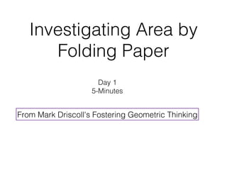 Investigating Area by
      Folding Paper
                      Day 1
                    5-Minutes


From Mark Driscoll's Fostering Geometric Thinking
 