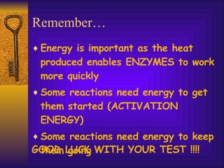 Remember… Energy is important as the heat produced enables ENZYMES to work more quickly Some reactions need energy to get them started (ACTIVATION ENERGY) Some reactions need energy to keep them going GOOD LUCK WITH YOUR TEST !!!! 