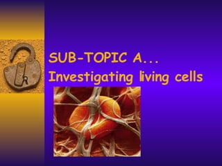 SUB-TOPIC A... Investigating living cells 