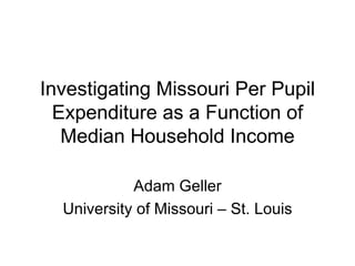 Investigating Missouri Per Pupil Expenditure as a Function of Median Household Income Adam Geller University of Missouri – St. Louis 