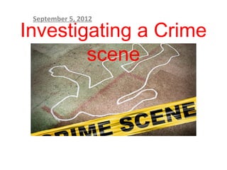 September 5, 2012

Investigating a Crime
        scene
 