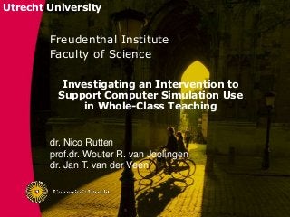 Utrecht University
Freudenthal Institute
Faculty of Science
dr. Nico Rutten
prof.dr. Wouter R. van Joolingen
dr. Jan T. van der Veen
Investigating an Intervention to
Support Computer Simulation Use
in Whole-Class Teaching
 