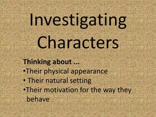Investigating
  Characters
Thinking about ...
•Their physical appearance
• Their natural setting
•Their motivation for the way they
 behave
 
