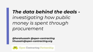 The data behind the deals -
investigating how public
money is spent through
procurement
@herahussain @open-contracting
hhussain@open-contracting.org
 