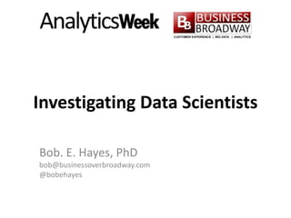 Investigating Data Scientists
Bob. E. Hayes, PhD
bob@businessoverbroadway.com
@bobehayes
 