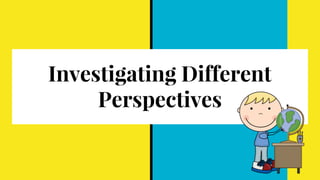 Investigating Different
Perspectives
 