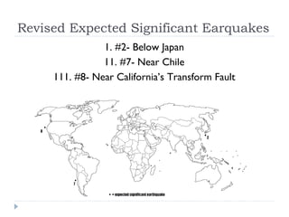 Revised Expected Significant Earquakes 1. #2- Below Japan 11. #7- Near Chile 111. #8- Near California’s Transform Fault 