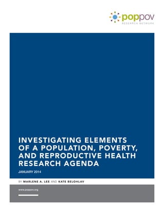 www.poppov.org
JANUARY 2014
INVESTIGATING ELEMENTS
OF A POPULATION, POVERTY,
AND REPRODUCTIVE HEALTH
RESEARCH AGENDA
BY MARLENE A. LEE AND KATE BELOHLAV
 