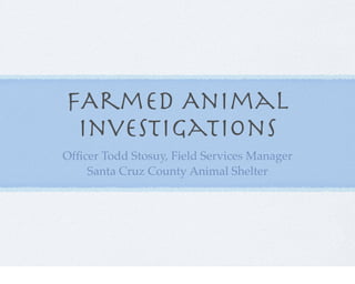 FArmed Animal
Investigations
Ofﬁcer Todd Stosuy, Field Services Manager
Santa Cruz County Animal Shelter

 
