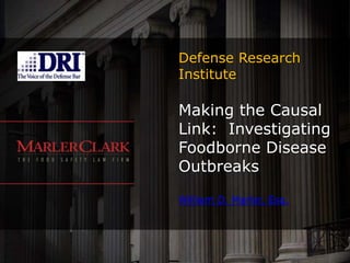Defense Research Institute Making the Causal Link:  Investigating Foodborne Disease OutbreaksWilliam D. Marler, Esq. 