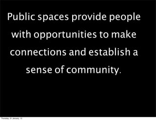Public spaces provide people
           with opportunities to make
         connections and establish a
                           sense of community.



Thursday, 31 January, 13
 