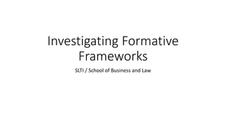 Investigating Formative
Frameworks
SLTI / School of Business and Law
 