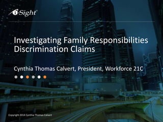 Copyright 2014 Cynthia Thomas Calvert
Investigating Family Responsibilities
Discrimination Claims
Cynthia Thomas Calvert, President, Workforce 21C
 