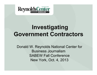 Investigating
Government Contractors
Donald W. Reynolds National Center for
Business Journalism
SABEW Fall Conference
New York, Oct. 4, 2013
 