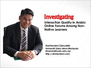 Investigating
Interaction Quality in Arabic
Online Forums Among Non-
Native Learners
Nurkhamimi Zainuddin
Universiti Sains Islam Malaysia
khamimi@usim.edu.my
http://drkhamimi.com
 