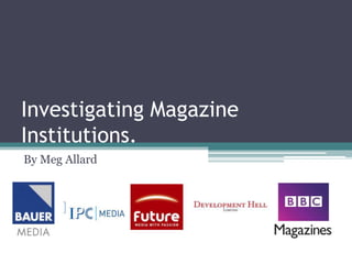 Investigating Magazine
Institutions.
By Meg Allard
 