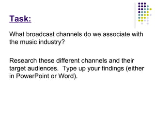 Task:
What broadcast channels do we associate with
the music industry?

Research these different channels and their
target audiences. Type up your findings (either
in PowerPoint or Word).
 
