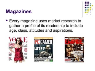 Magazines
 Everymagazine uses market research to
 gather a profile of its readership to include
 age, class, attitudes and aspirations.
 