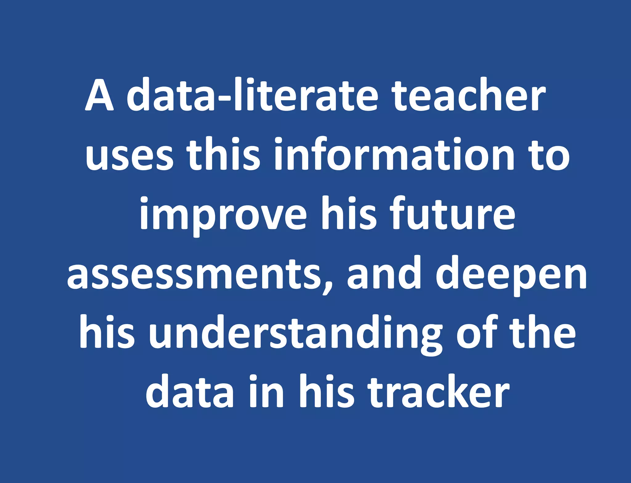 A data-literate teacher
uses this information to
improve his future
assessments, and deepen
his understanding of the
data in his tracker
 