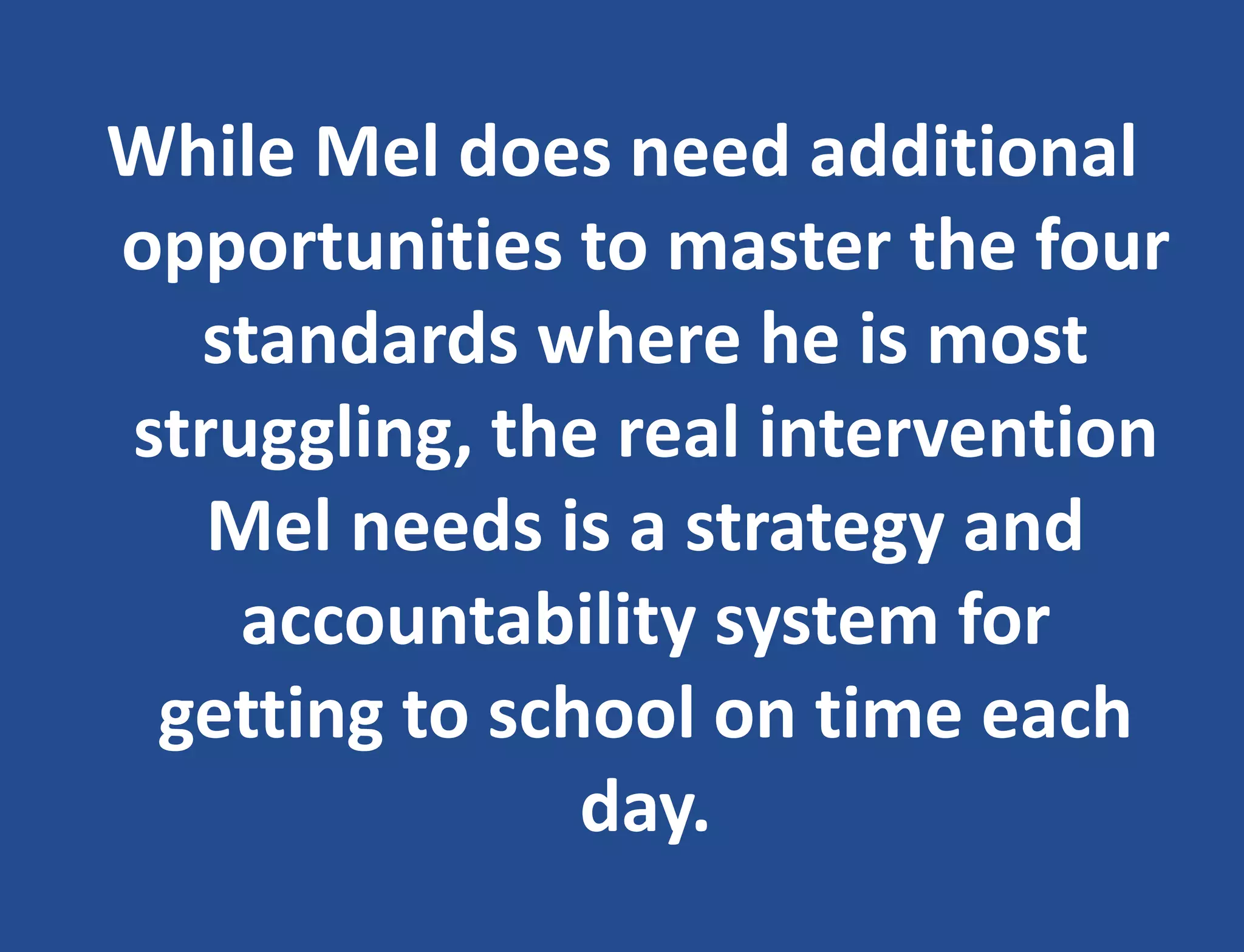 While Mel does need additional
opportunities to master the four
standards where he is most
struggling, the real intervention
Mel needs is a strategy and
accountability system for
getting to school on time each
day.
 