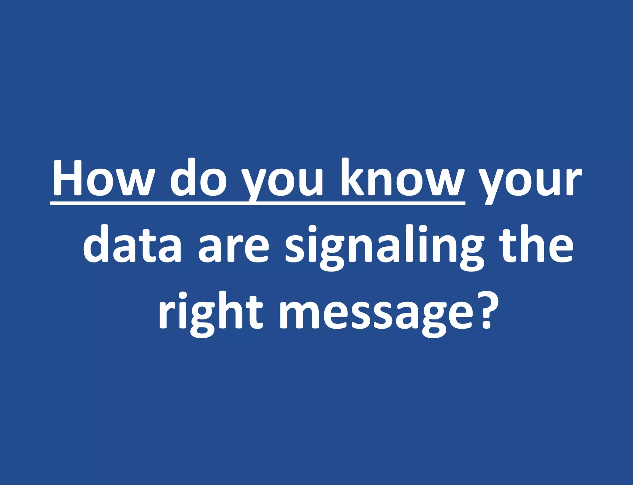 How do you know your
data are signaling the
right message?
 