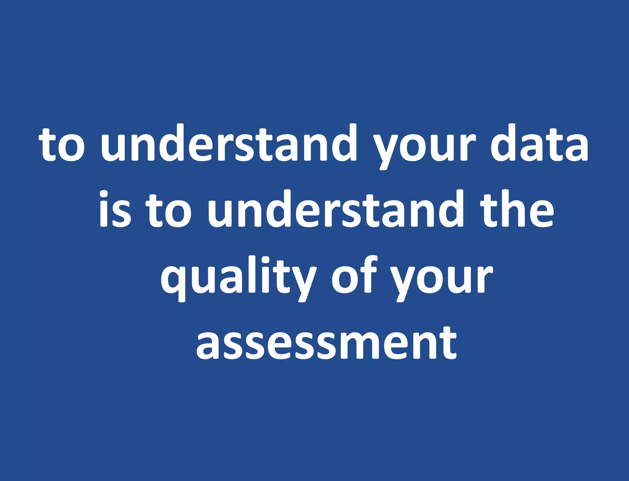 to understand your data
is to understand the
quality of your
assessment
 