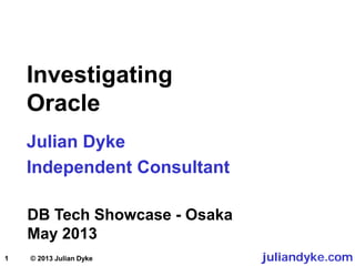 1
Investigating
Oracle
Julian Dyke
Independent Consultant
DB Tech Showcase - Osaka
May 2013
juliandyke.com© 2013 Julian Dyke
 