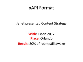 xAPI Format
Janet presented Content Strategy
With: Lscon 2017
Place: Orlando
Result: 80% of room still awake
 