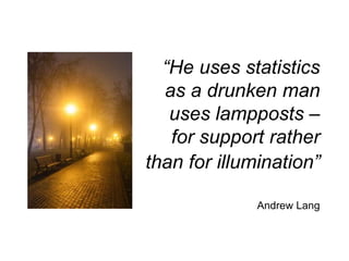 “He uses statistics
as a drunken man
uses lampposts –
for support rather
than for illumination”
Andrew Lang
 