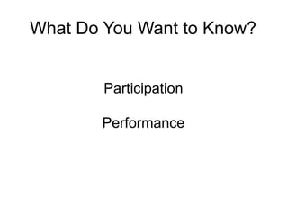 What Do You Want to Know?
Participation
Performance
 
