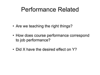 Performance Related
• Are we teaching the right things?
• How does course performance correspond
to job performance?
• Did X have the desired effect on Y?
 