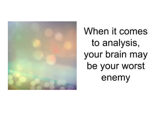 When it comes
to analysis,
your brain may
be your worst
enemy
 