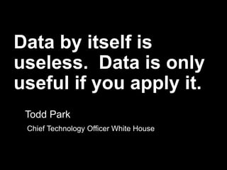 Data by itself is
useless. Data is only
useful if you apply it.
Todd Park
Chief Technology Officer White House
 