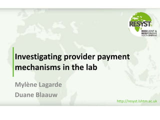 http://resyst.lshtm.ac.uk
Investigating provider payment
mechanisms in the lab
Mylène Lagarde
Duane Blaauw
 