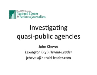 Inves&ga&ng	
  
quasi-­‐public	
  agencies	
  
John	
  Cheves	
  
Lexington	
  (Ky.)	
  Herald-­‐Leader	
  
jcheves@herald-­‐leader.com	
  

 